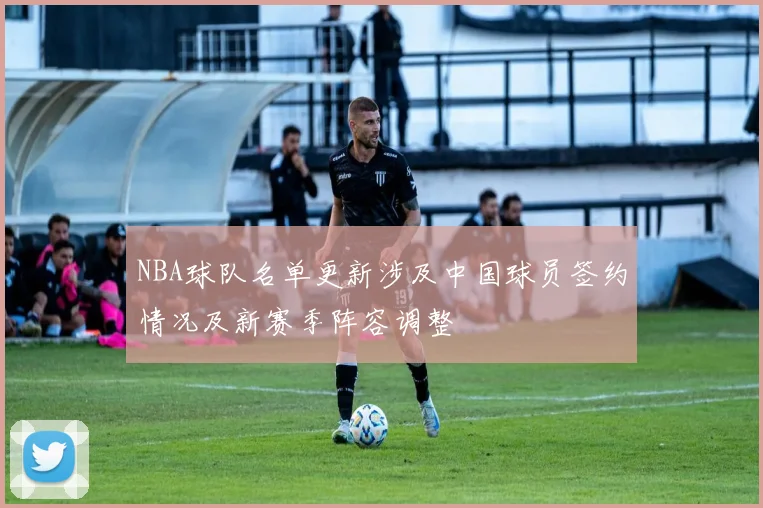 NBA球队名单更新涉及中国球员签约情况及新赛季阵容调整