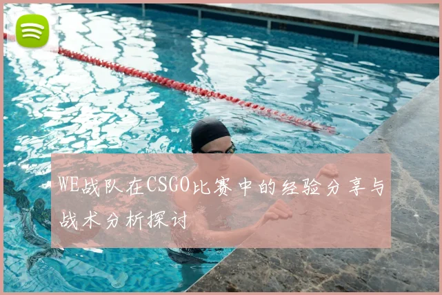 WE战队在CSGO比赛中的经验分享与战术分析探讨