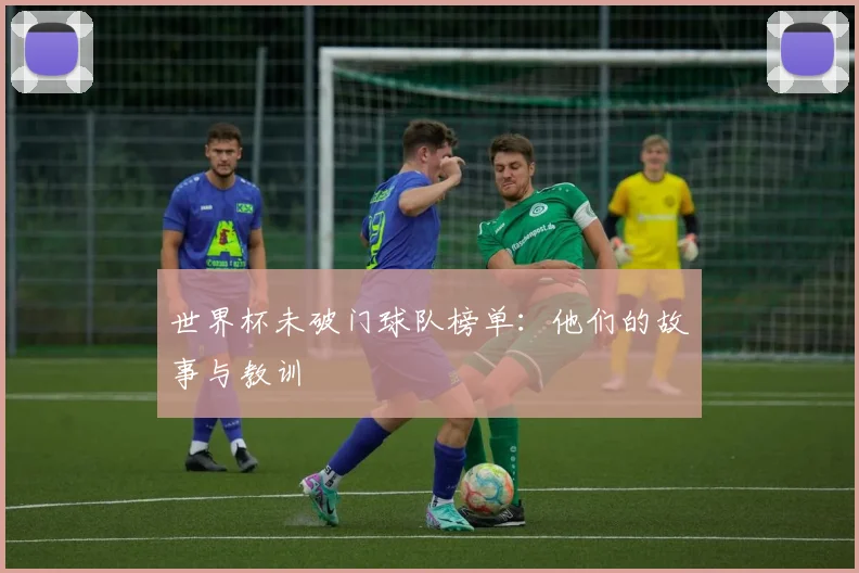 世界杯未破门球队榜单：他们的故事与教训