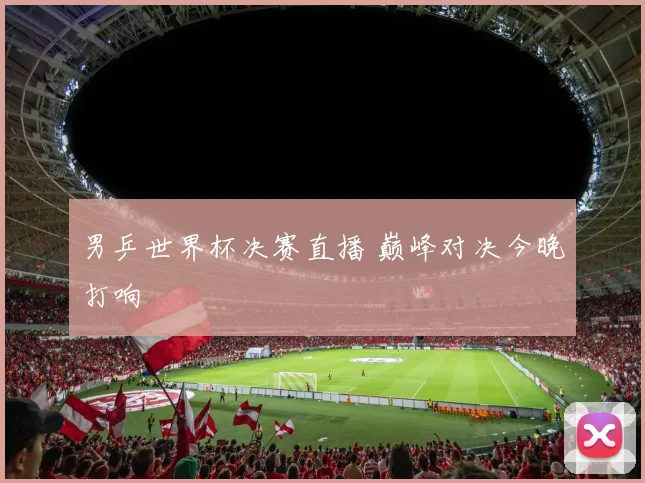 男乒世界杯决赛直播 巅峰对决今晚打响