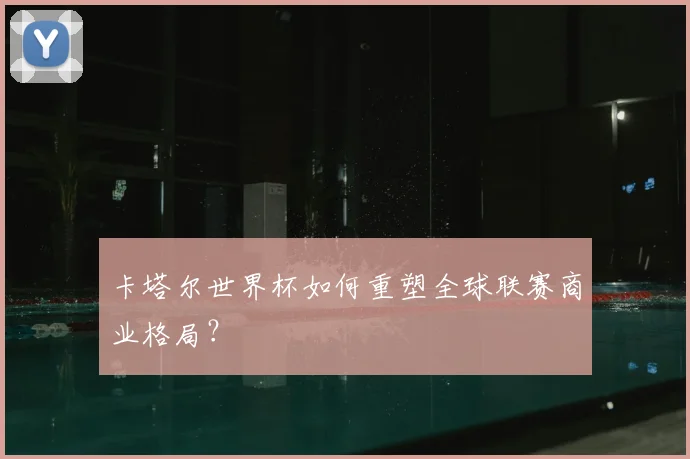 卡塔尔世界杯如何重塑全球联赛商业格局？
