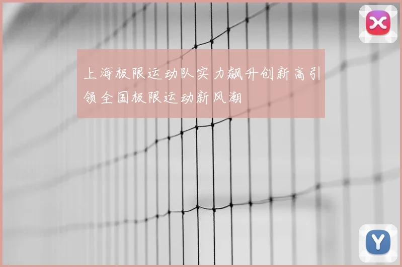 上海极限运动队实力飙升创新高引领全国极限运动新风潮