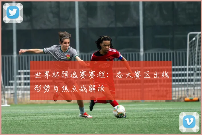 世界杯预选赛赛程：各大赛区出线形势与焦点战解读