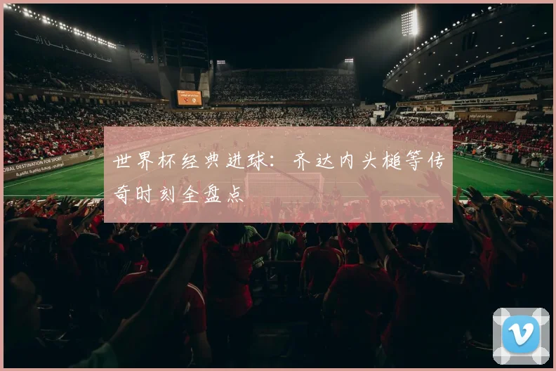 世界杯经典进球：齐达内头槌等传奇时刻全盘点