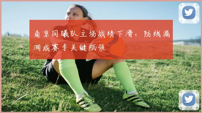 南京同曦队主场战绩下滑，防线漏洞成赛季关键瓶颈
