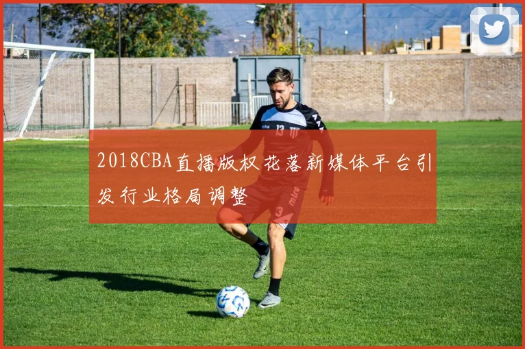 2018CBA直播版权花落新媒体平台引发行业格局调整
