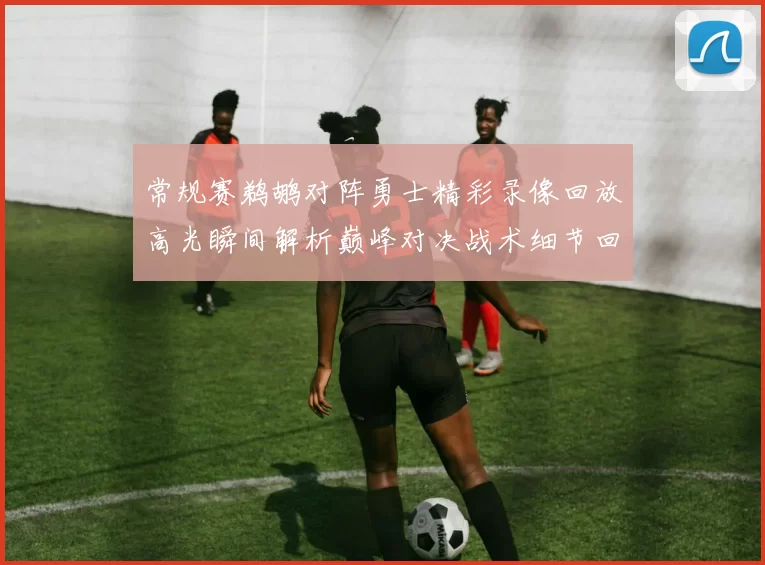 常规赛鹈鹕对阵勇士精彩录像回放高光瞬间解析巅峰对决战术细节回顾