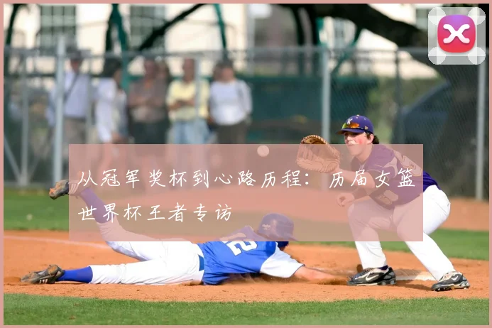 从冠军奖杯到心路历程：历届女篮世界杯王者专访