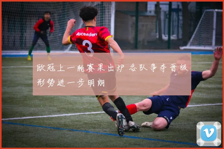 欧冠上一轮赛果出炉 各队争夺晋级形势进一步明朗