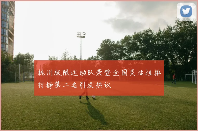 杭州极限运动队荣登全国灵活性排行榜第二名引发热议