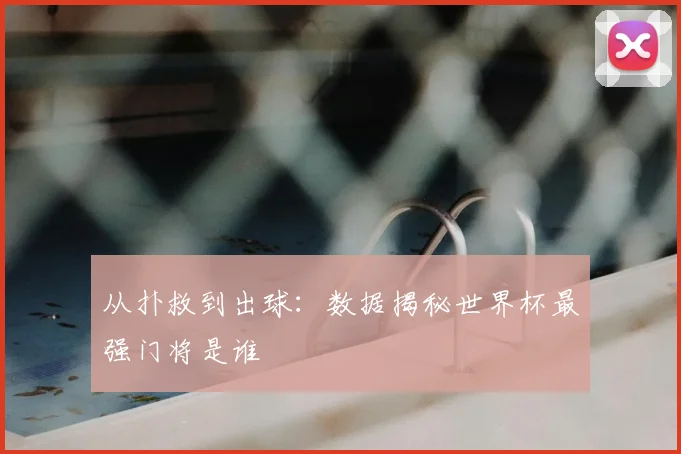 从扑救到出球：数据揭秘世界杯最强门将是谁