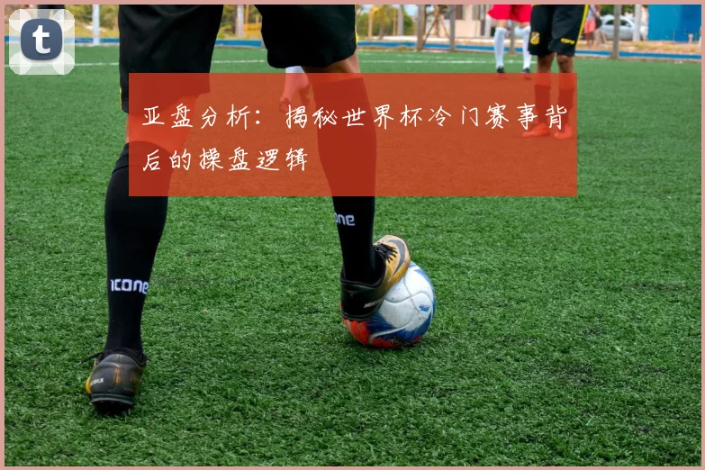 亚盘分析：揭秘世界杯冷门赛事背后的操盘逻辑