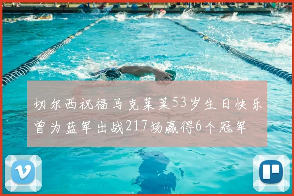 切尔西祝福马克莱莱53岁生日快乐曾为蓝军出战217场赢得6个冠军