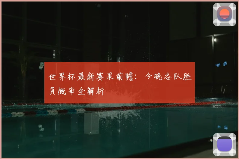 世界杯最新赛果前瞻：今晚各队胜负概率全解析