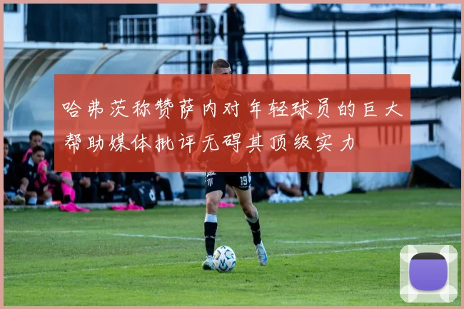 哈弗茨称赞萨内对年轻球员的巨大帮助媒体批评无碍其顶级实力