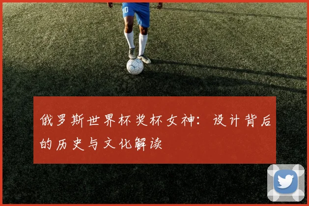 俄罗斯世界杯奖杯女神：设计背后的历史与文化解读