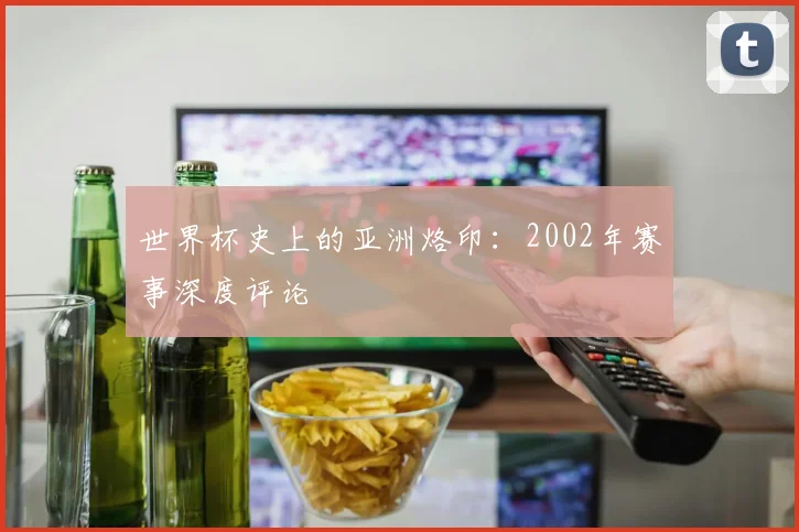 世界杯史上的亚洲烙印：2002年赛事深度评论