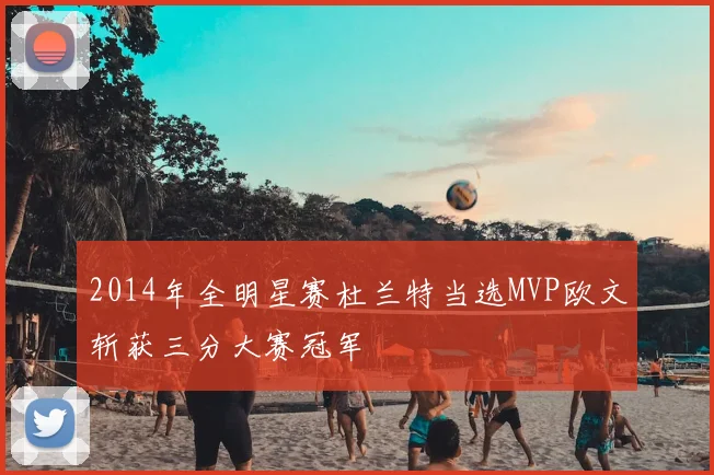 2014年全明星赛杜兰特当选MVP欧文斩获三分大赛冠军