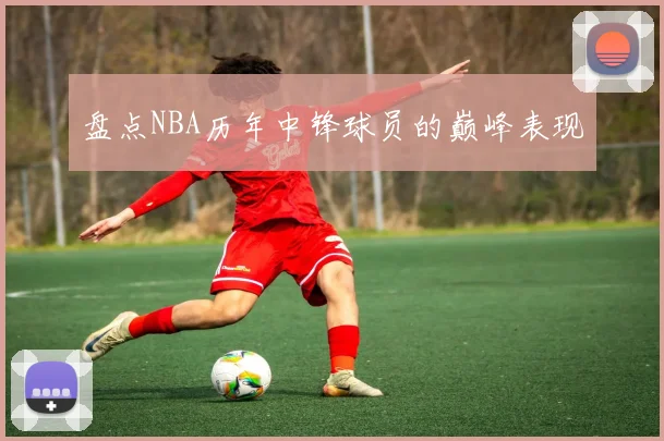盘点NBA历年中锋球员的巅峰表现