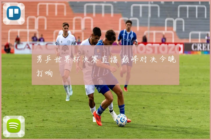 男乒世界杯决赛直播 巅峰对决今晚打响