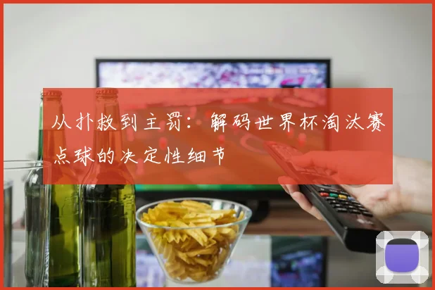 从扑救到主罚：解码世界杯淘汰赛点球的决定性细节