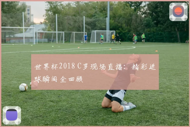 世界杯2018 C罗现场直播：精彩进球瞬间全回顾