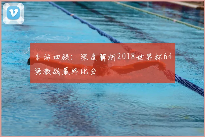 专访回顾:深度解析2018世界杯64场激战最终比分