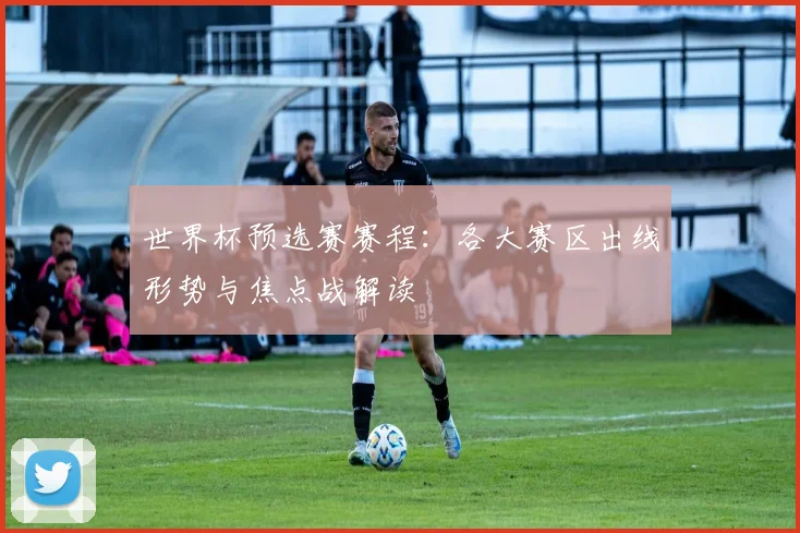 世界杯预选赛赛程：各大赛区出线形势与焦点战解读