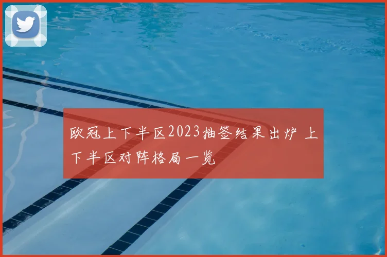 欧冠上下半区2023抽签结果出炉 上下半区对阵格局一览