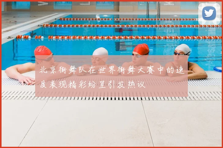 北京街舞队在世界街舞大赛中的速度表现精彩纷呈引发热议