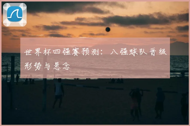 世界杯四强赛预测：八强球队晋级形势与悬念