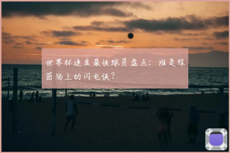 世界杯速度最快球员盘点：谁是绿茵场上的闪电侠？