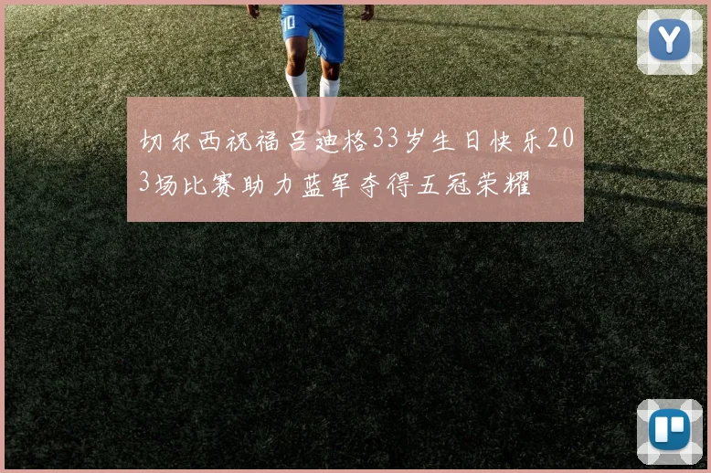 切尔西祝福吕迪格33岁生日快乐203场比赛助力蓝军夺得五冠荣耀