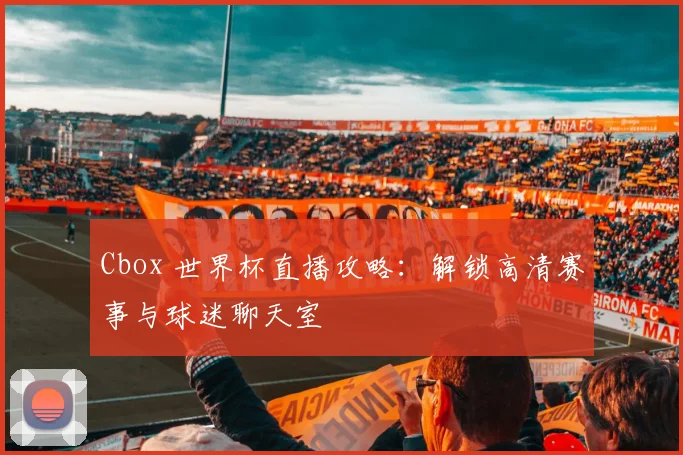 Cbox 世界杯直播攻略：解锁高清赛事与球迷聊天室