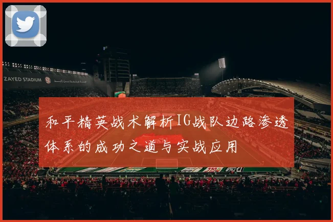 和平精英战术解析IG战队边路渗透体系的成功之道与实战应用