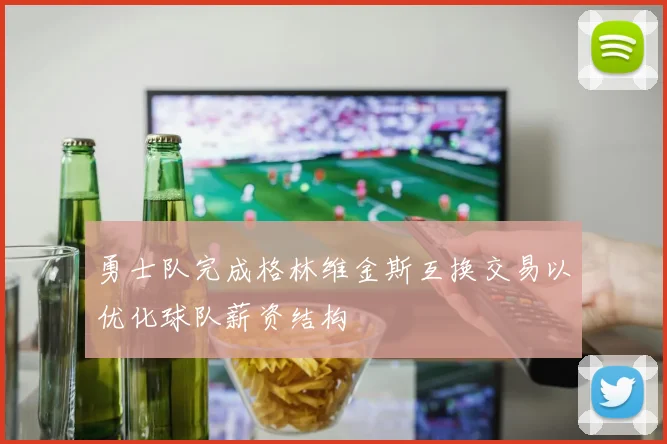 勇士队完成格林维金斯互换交易以优化球队薪资结构