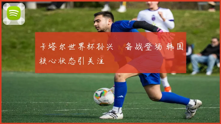 卡塔尔世界杯孙兴慜备战登场 韩国核心状态引关注