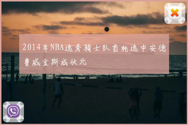 2014年NBA选秀骑士队首轮选中安德鲁威金斯成状元