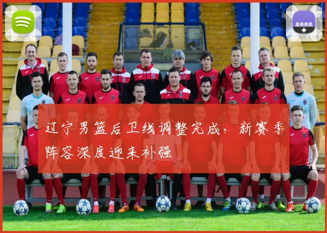 辽宁男篮后卫线调整完成，新赛季阵容深度迎来补强