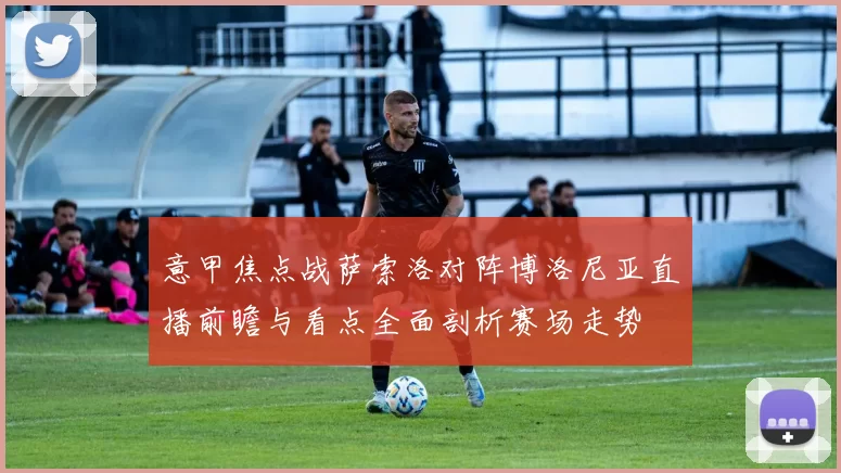 意甲焦点战萨索洛对阵博洛尼亚直播前瞻与看点全面剖析赛场走势