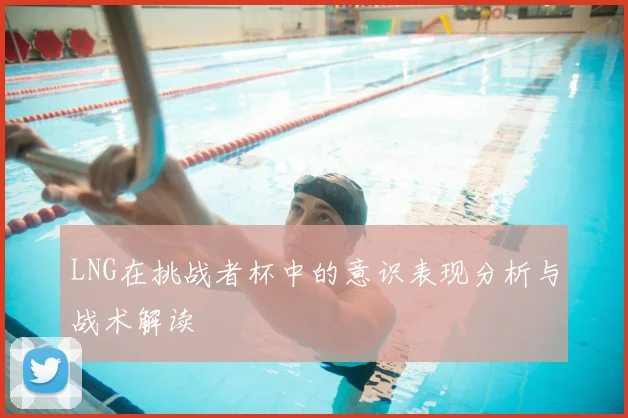LNG在挑战者杯中的意识表现分析与战术解读