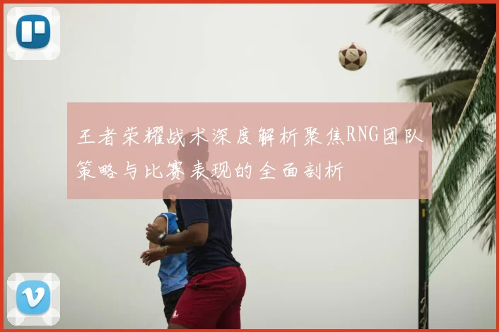 王者荣耀战术深度解析聚焦RNG团队策略与比赛表现的全面剖析