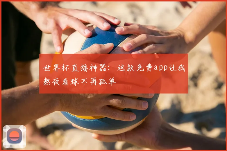 世界杯直播神器：这款免费app让我熬夜看球不再孤单