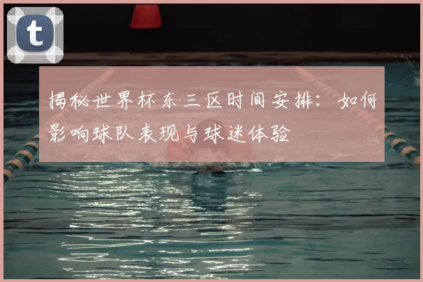 揭秘世界杯东三区时间安排：如何影响球队表现与球迷体验