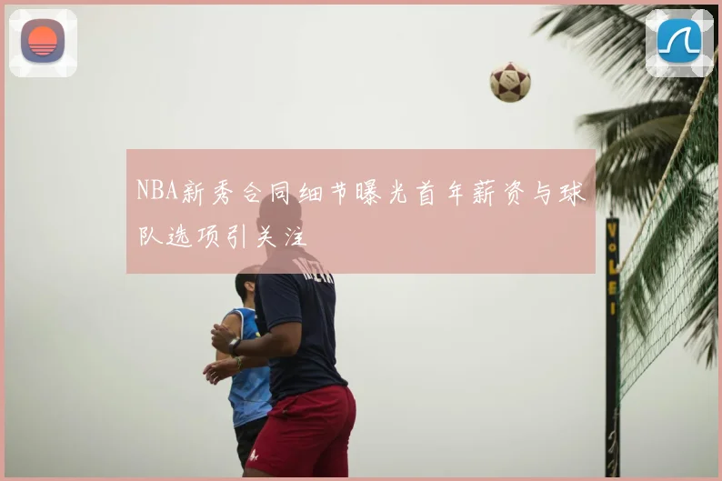 NBA新秀合同细节曝光首年薪资与球队选项引关注