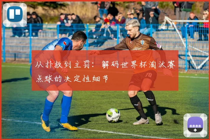 从扑救到主罚：解码世界杯淘汰赛点球的决定性细节