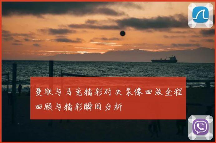 曼联与马竞精彩对决录像回放全程回顾与精彩瞬间分析