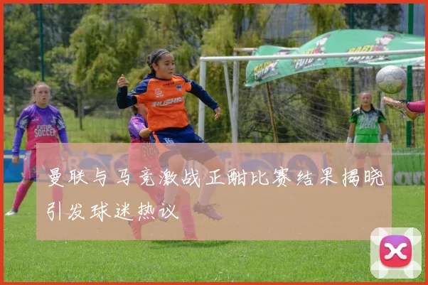 曼联与马竞激战正酣比赛结果揭晓引发球迷热议