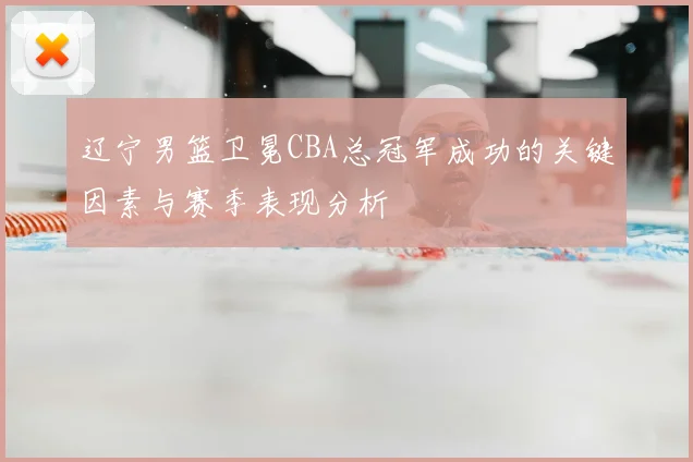 辽宁男篮卫冕CBA总冠军成功的关键因素与赛季表现分析