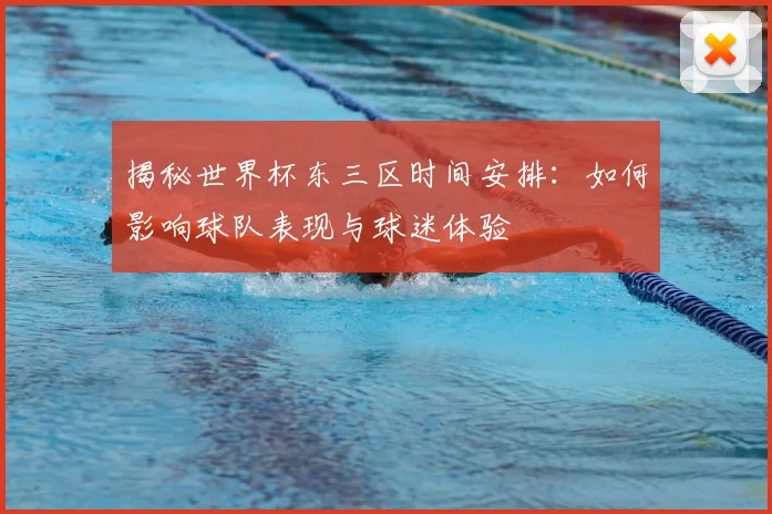 揭秘世界杯东三区时间安排：如何影响球队表现与球迷体验